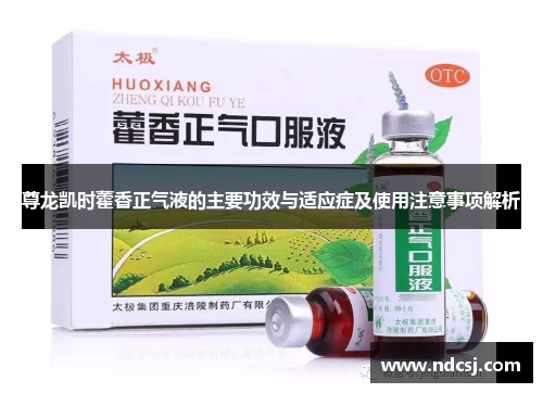 尊龙凯时藿香正气液的主要功效与适应症及使用注意事项解析