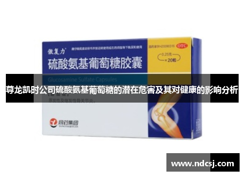 尊龙凯时公司硫酸氨基葡萄糖的潜在危害及其对健康的影响分析