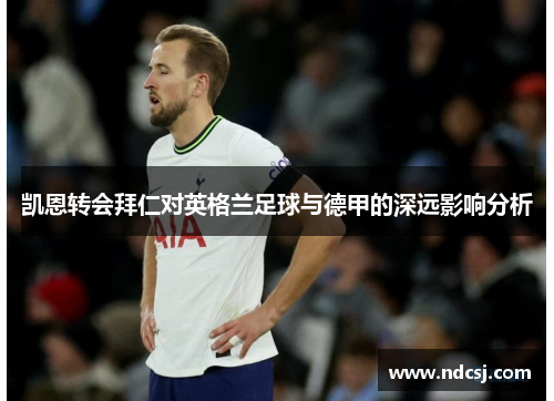 凯恩转会拜仁对英格兰足球与德甲的深远影响分析