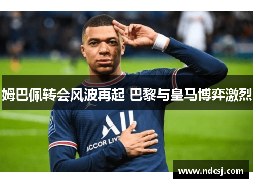 姆巴佩转会风波再起 巴黎与皇马博弈激烈
